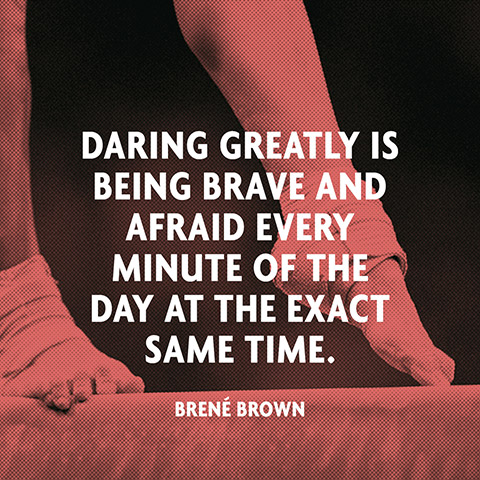 Daring greatly is being brave and afraid every minute of the day at the exact same time. Brene Brown