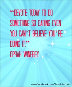 Devote today to something so daring even you can't believe you're doing it. Oprah Winfrey