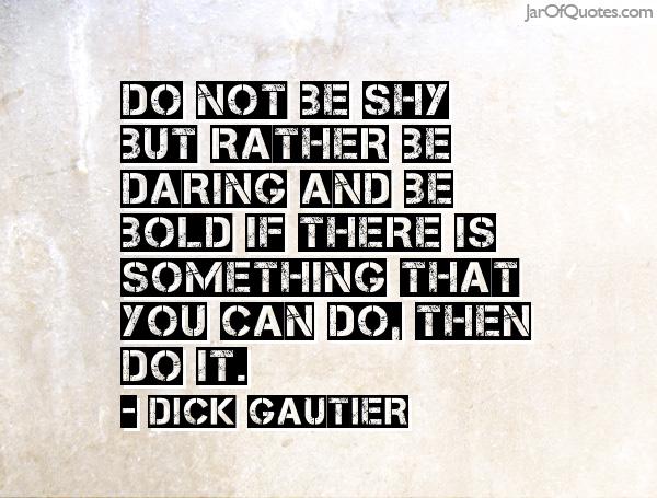 Do not be shy but rather be daring and be bold if there is something that you can do, then do it. Dick Gautier