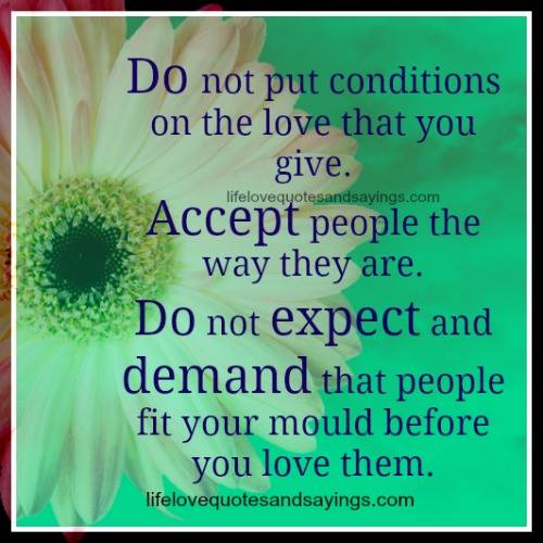 Do not put conditions on the love that you give.Accept people the way they are.Do not expect and demand that people fit your mould before you..