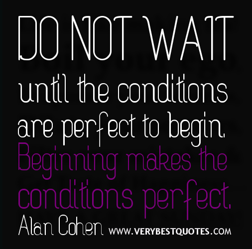 Do not wait until the conditions are perfect to begin. Beginning makes the conditions perfect. Alan Cohen