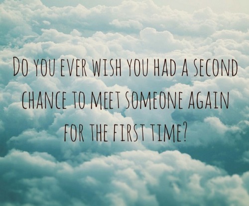 Do you ever wish you had a second chance to meet someone again for the first time1