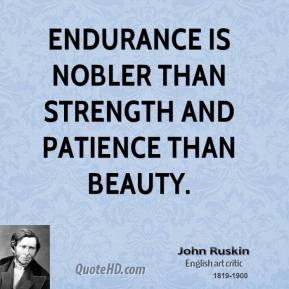 Endurance is nobler than strength, and patience than beauty. John Ruskin