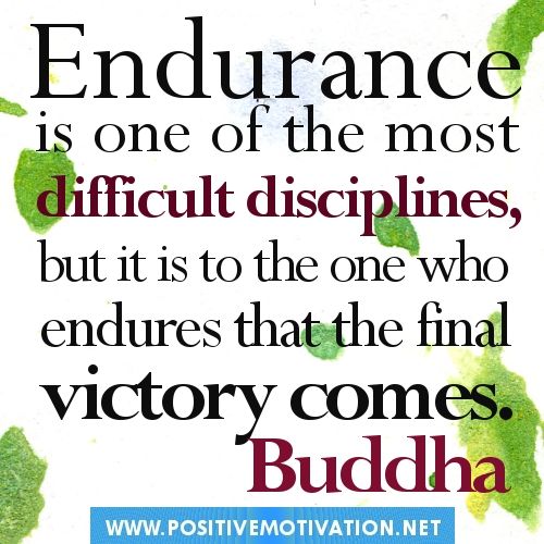 Endurance is one of the most difficult disciplines, but it is to the one who endures that the final victory comes. Buddha