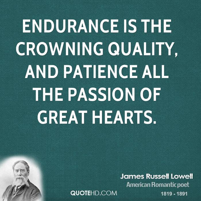 Endurance is the crowning quality, And patience all the passion of great hearts. James Russell Lowell