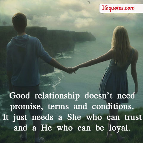 Good relationship doesn't need promise, terms and conditions. It just needs a She who can trust and a He who can be loyal