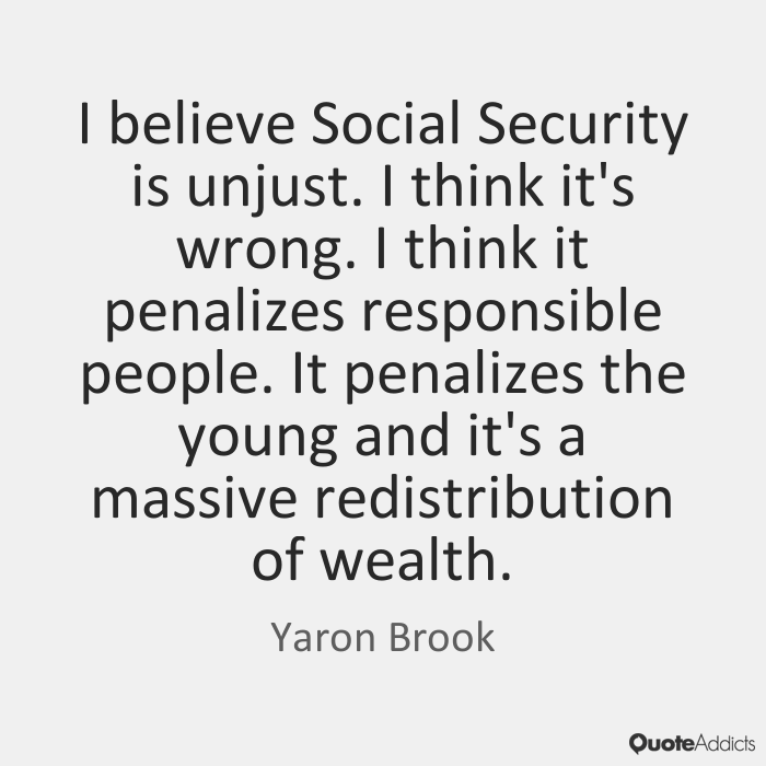 I believe Social Security is unjust. I think it's wrong. I think it penalizes responsible people. It penalizes the young and it's a massive redistribution ... Yaron Brook