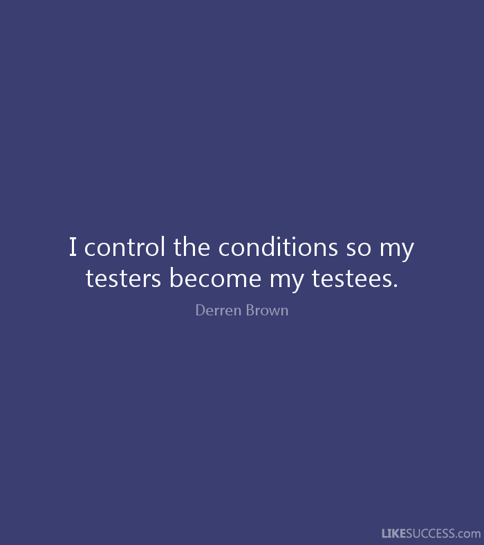 I control the conditions so my testers become my testees. Derren Brown