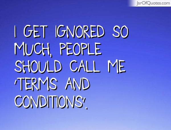 I get ignored so much, people should call me 'Terms And Conditions'.