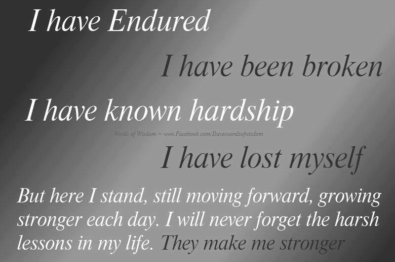 I have endured, I have been broken, I have known hardship, I have lost myself. But here I stand, still moving forward, growing stronger each day...