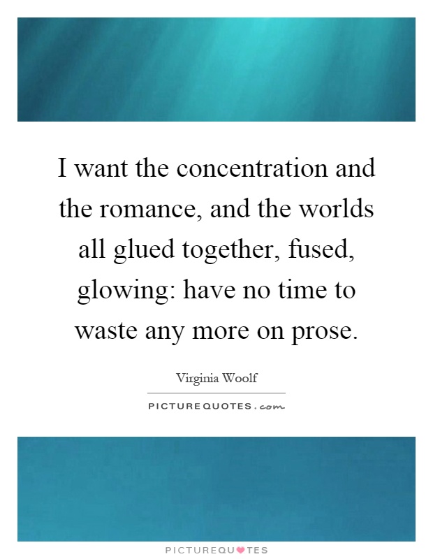 I want the concentration and the romance, and the worlds all glued together, fused, glowing have no time to waste.. Virginia Woolf