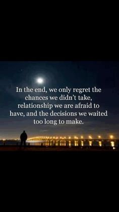 IN THE END… We only regret the chances we didn't take, the relationships we were afraid to have,and the decisions we waited too long to ...