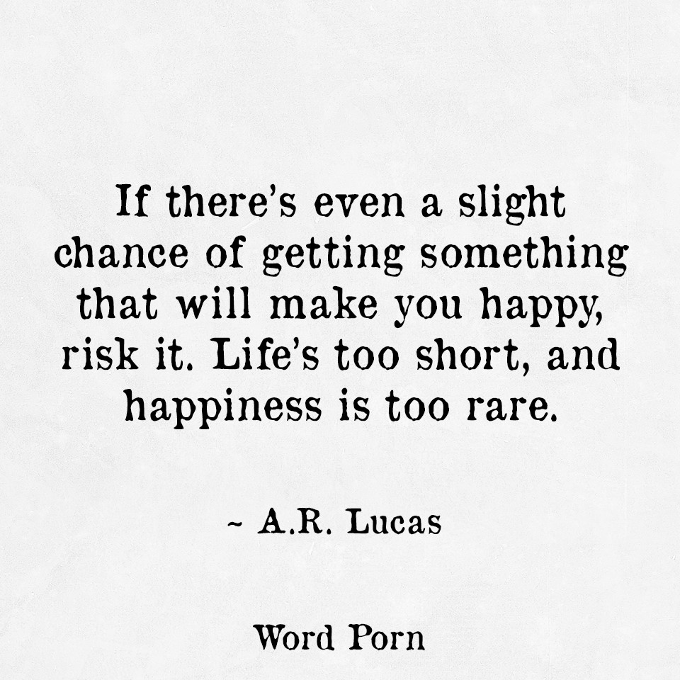 If there's even a slight chance of getting something that will make you happy, risk... A. R. Lucas