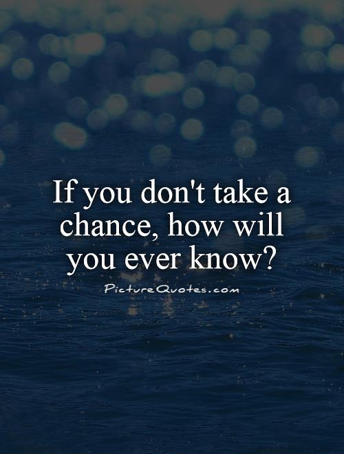 If you don't take a chance, how will you ever know1