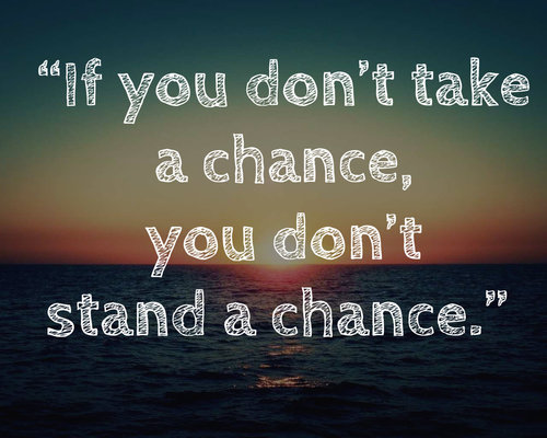 If you don't take a chance, you don't stand a chance