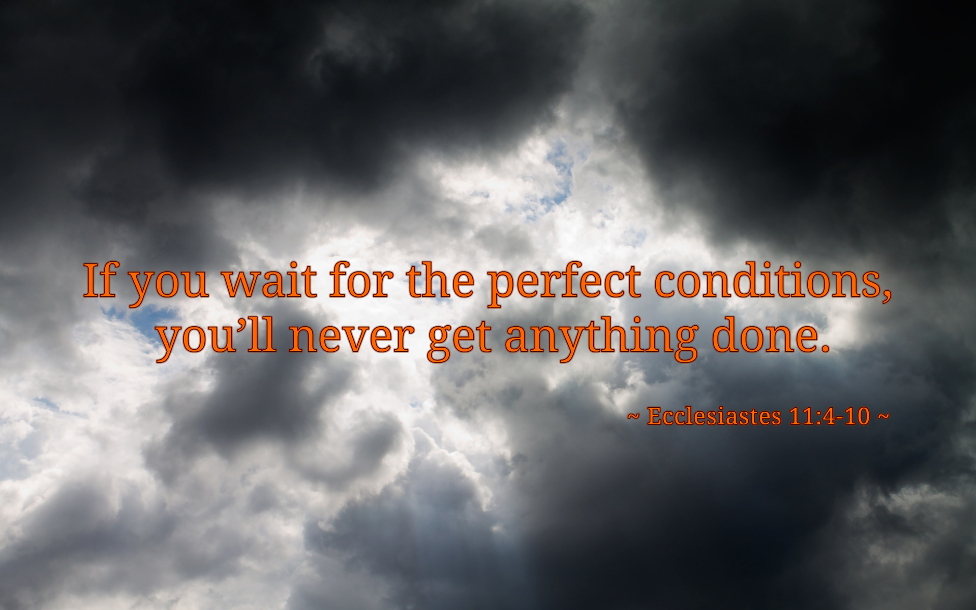 If you wait for perfect conditions, you will never get anything done. Ecclesiastes