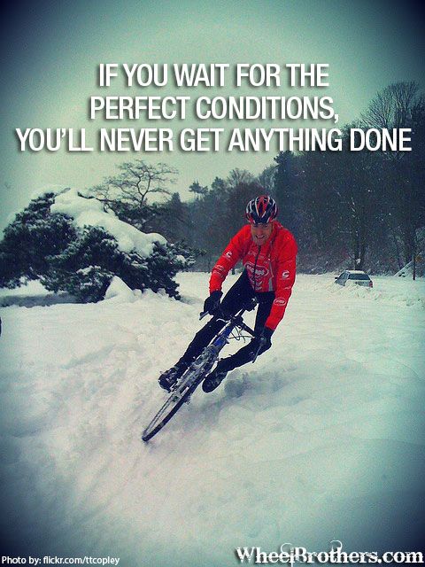 If you wait for the perfect conditions, you'll never get anything done