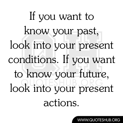 If you want to know your past life, look at your present condition.If you want to know your future life, look at your present actions