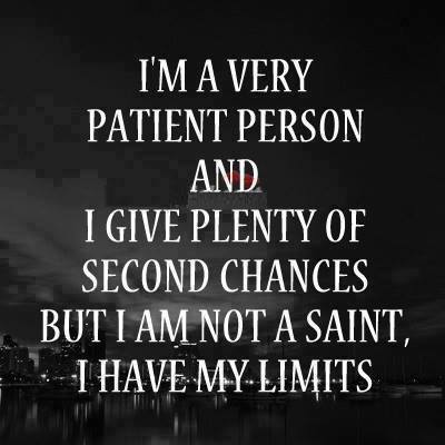 I'm a very patient person and I give plenty of second chances but I am not a saint I have my limits