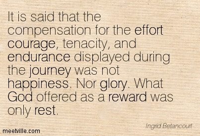 It is said that the compensation for the effort courage, tenacity, and endurance displayed during the journey was not happiness. Nor glory. What ... Ingrid Betancourt