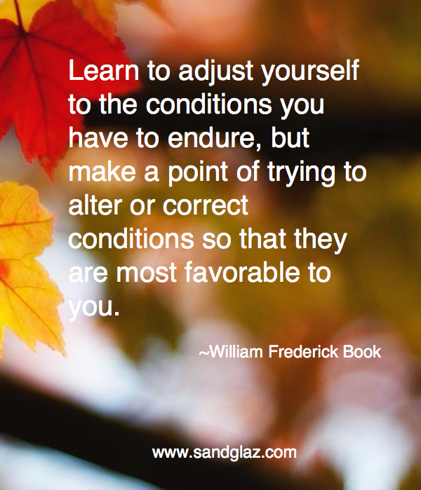 Learn to adjust yourself to the conditions you have to endure, but make a point of trying to alter or correct conditions so that they are most.. William Frederick Book