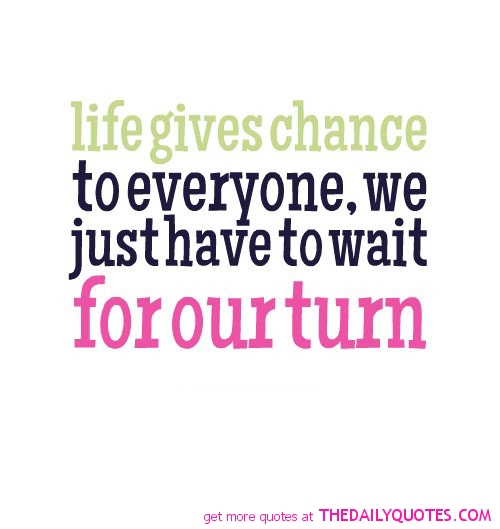 Life gives chance to everyone, we just have to wait for our turn