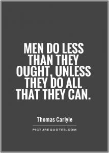 Men do less than they ought, unless they do all that they can. Thomas Carlyle