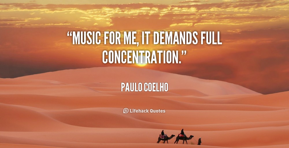 Music for me, it demands full concentration. Paulo Coelho