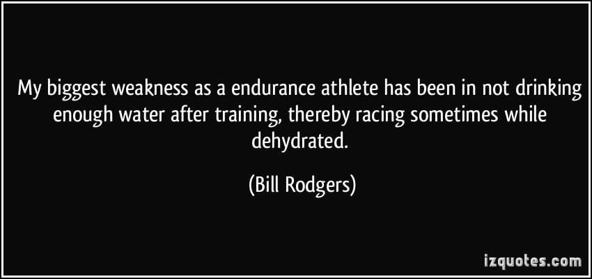 My biggest weakness as a endurance athlete has been in not drinking enough water after training, thereby racing sometimes while dehydrated. Bill Rodgers