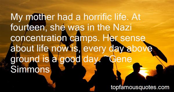 My mother had a horrific life. At fourteen, she was in the Nazi concentration camps. Her sense about life now is, every.. Gene Simmons