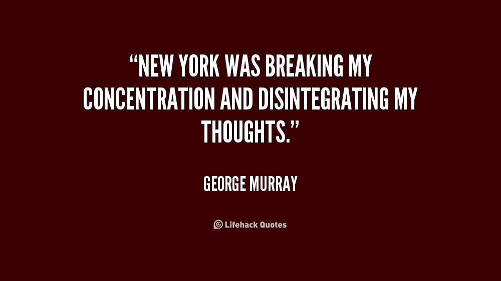 New York was breaking my concentration and disintegrating my thoughts. George Murray