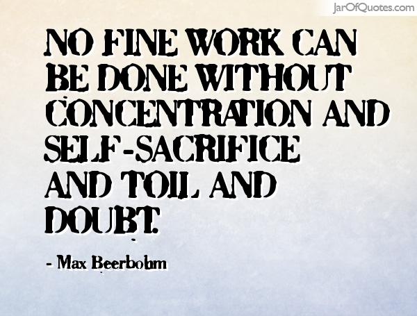 No fine work can be done without concentration and self-sacrifice and toil and doubt. Max Beerbobm