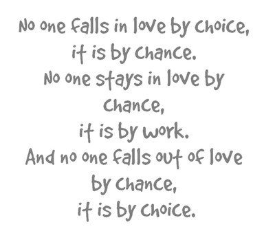 No one falls in love by choice, it is by chance. No one stays in love by chance, it is by work. And no one falls out of love by chance it is by choice