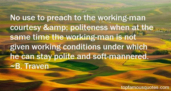 No use to preach to the working-man courtesy & politeness when at the same time the working-man is not given working conditions under which.. B. Traven