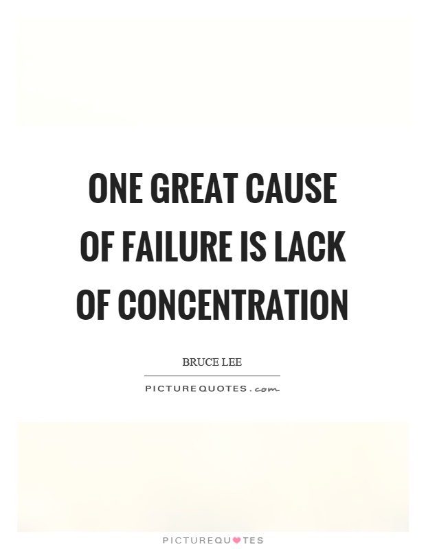 One great cause of failure is lack of concentration. Bruce Lee