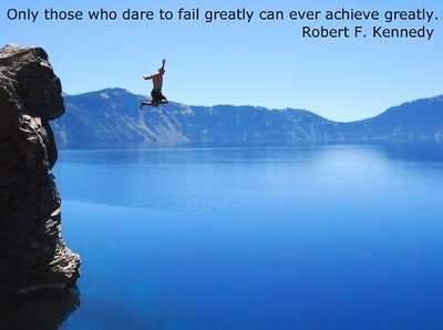 Only those who dare to fail greatly can ever achieve greatly. Robert F. Kennedy