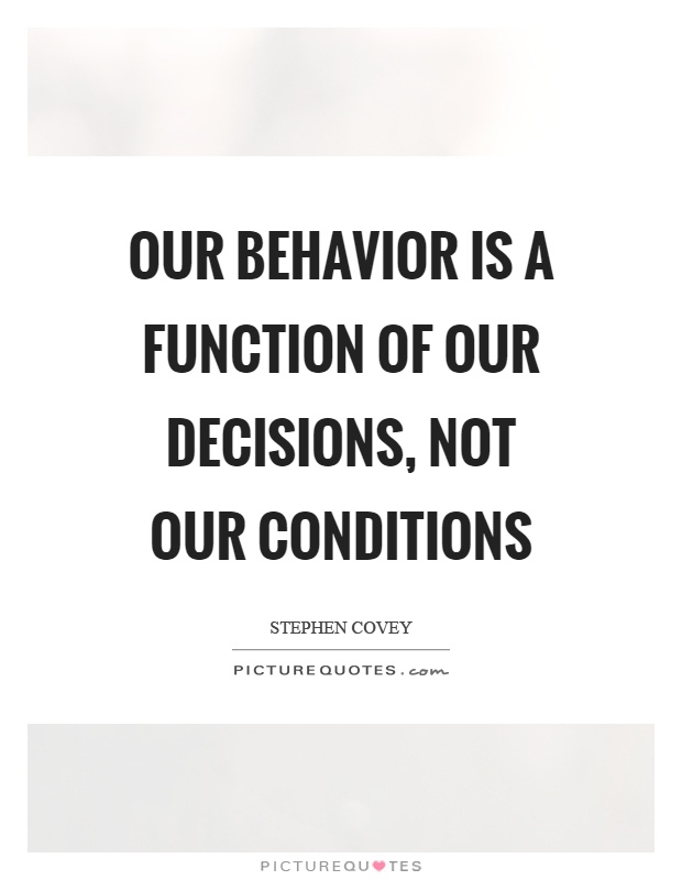 Our behavior is a function of our decisions, not our conditions. Stephen Covey