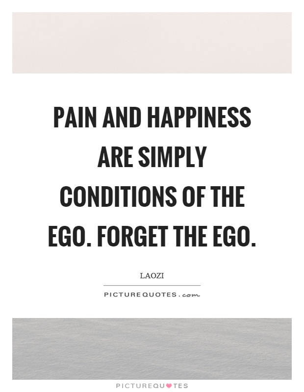 Pain and happiness are simply conditions of the ego. Forget the ego. Laozi