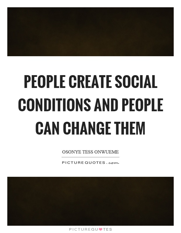 People create social conditions and people can change them. Osonye Tess Onwueme