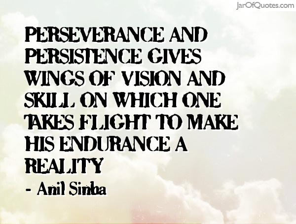 Perseverance and persistence gives wings of vision and skill on which one takes flight to make his endurance a reality. Anil Sinha