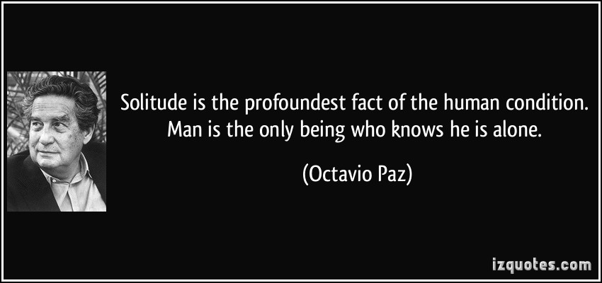 Solitude is the profoundest fact of the human condition. Man is the only being who knows he is alone. Octavio Paz