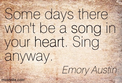 Some days there won't be a song in your heart. Sing anyway. Emory Austin