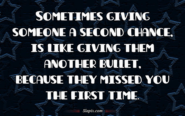 Sometimes giving someone a second chance is like giving them an extra bullet for their gun because they missed you the first time