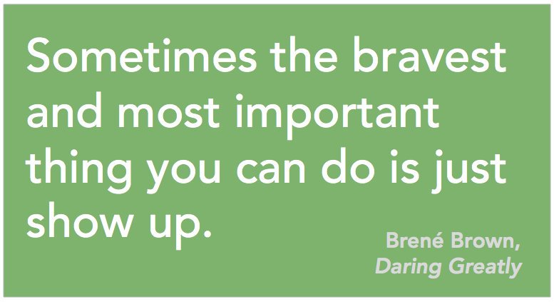 Sometimes the bravest and most important thing you can do is just show up. Brené Brown