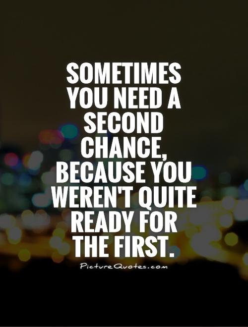 Sometimes you need a second chance, because you weren't quite ready for the first