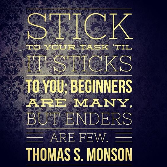 Stick to your task 'til it sticks to you;. Beginners are many, but enders are few. Thomas S. Monson