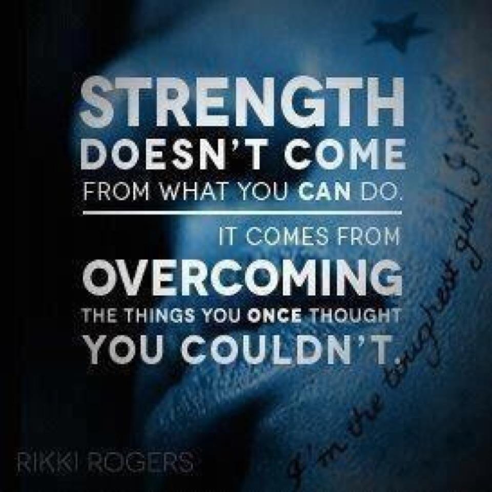 Strength doesn't come from what you can do. It comes from overcoming the things you once thought you couldn't. RIkki Rogers