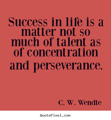 Success in life is a matter not so much of talent or opportunity as of concentration and perseverance. C. W. Wendte