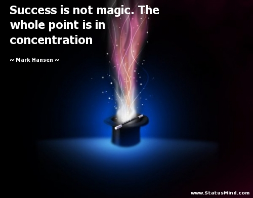 Success is not magic. The whole point is in concentration. Mark Hansen