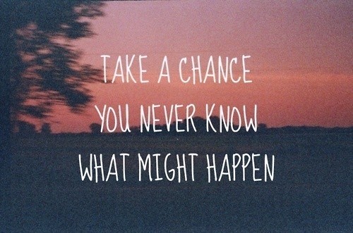 Take A Chance, You Never Know What Might Happen